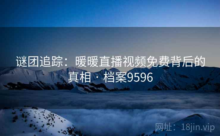 谜团追踪：暖暖直播视频免费背后的真相 · 档案9596