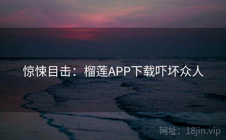 惊悚目击：榴莲APP下载吓坏众人