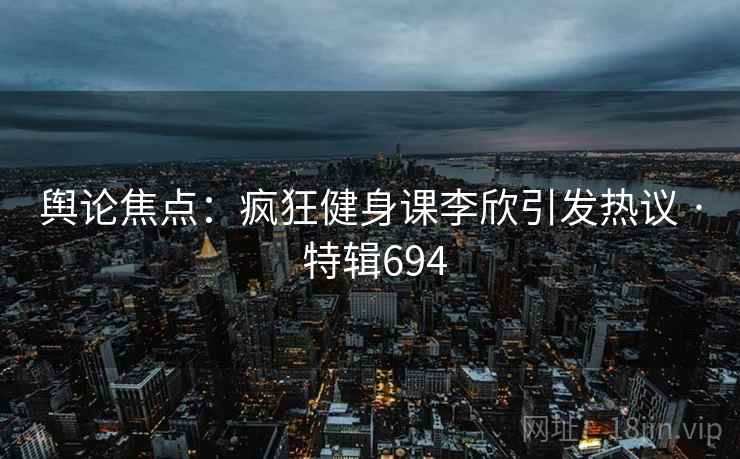 舆论焦点:疯狂健身课李欣引发热议 · 特辑694
