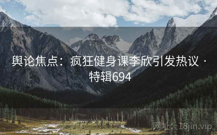 舆论焦点：疯狂健身课李欣引发热议 · 特辑694
