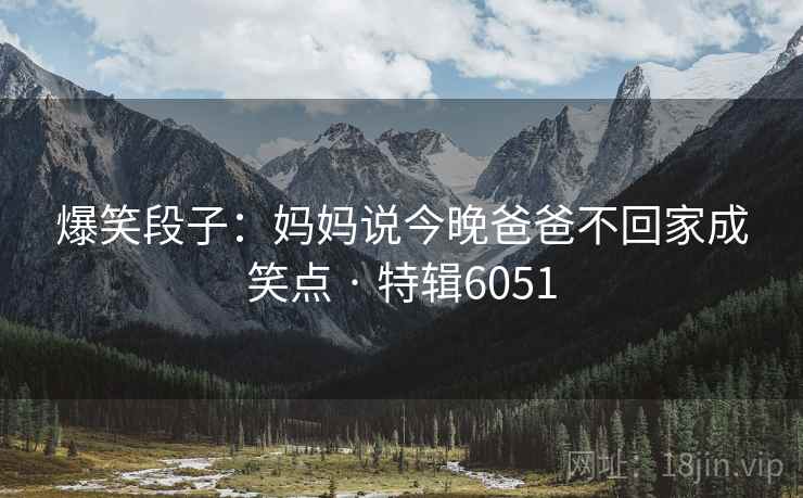 爆笑段子：妈妈说今晚爸爸不回家成笑点 · 特辑6051