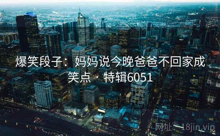 爆笑段子：妈妈说今晚爸爸不回家成笑点 · 特辑6051