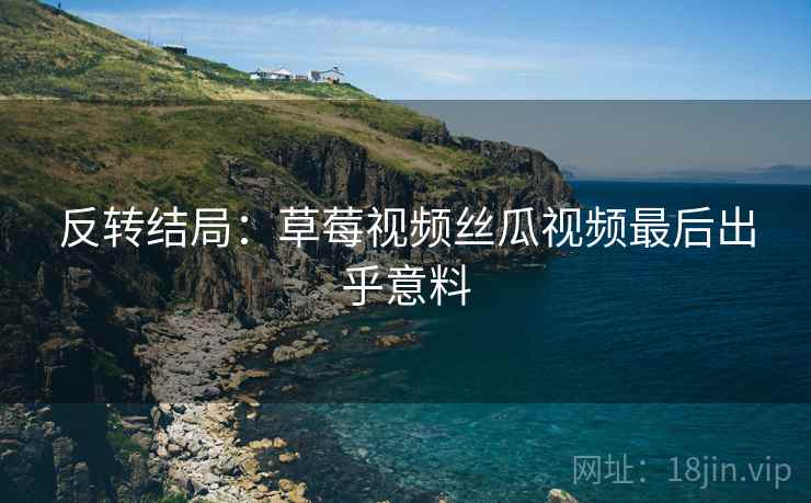 反转结局：草莓视频丝瓜视频最后出乎意料