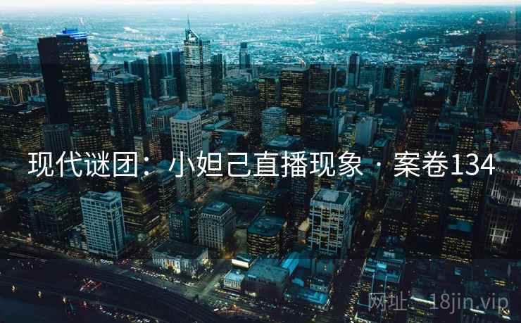 现代谜团:小妲己直播现象 · 案卷134 现代谜团:小妲己直播现象 · 案卷134