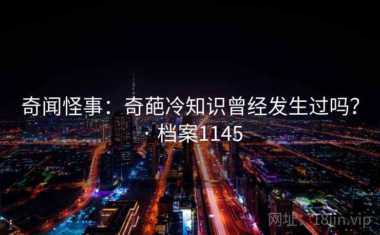 奇闻怪事:奇葩冷知识曾经发生过吗? · 档案1145 奇闻怪事:奇葩冷知识曾经发生过吗? · 档案1145