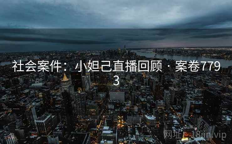社会案件:小妲己直播回顾 · 案卷7793 社会案件:小妲己直播回顾 · 案卷7793