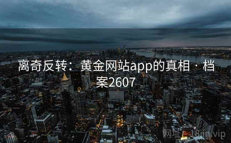 离奇反转：黄金网站app的真相 · 档案2607