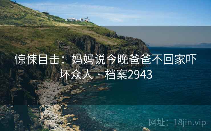 惊悚目击：妈妈说今晚爸爸不回家吓坏众人 · 档案2943