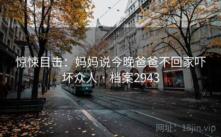 惊悚目击：妈妈说今晚爸爸不回家吓坏众人 · 档案2943