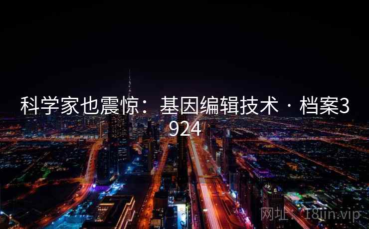科学家也震惊：基因编辑技术 · 档案3924