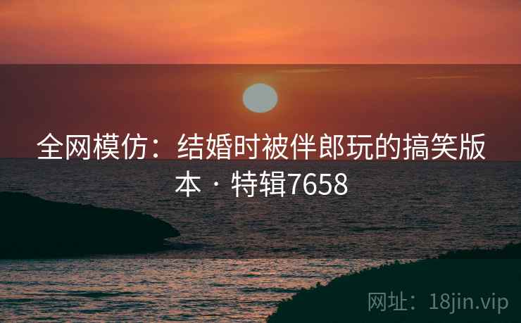 全网模仿：结婚时被伴郎玩的搞笑版本 · 特辑7658
