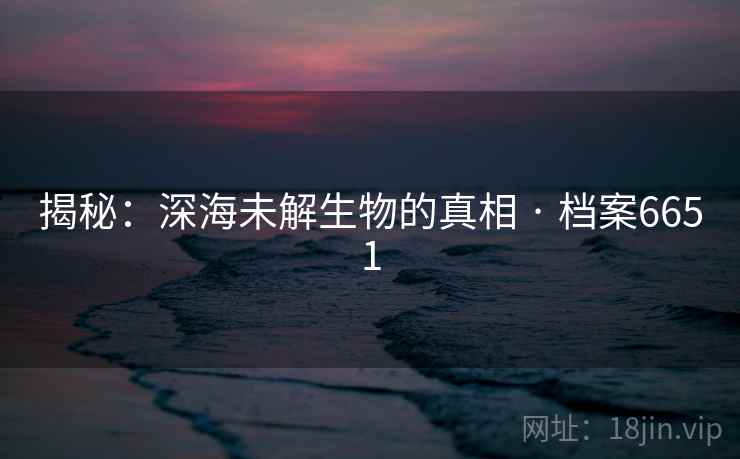 揭秘：深海未解生物的真相 · 档案6651