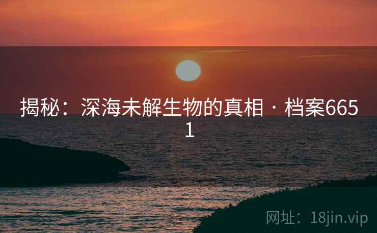 揭秘：深海未解生物的真相 · 档案6651