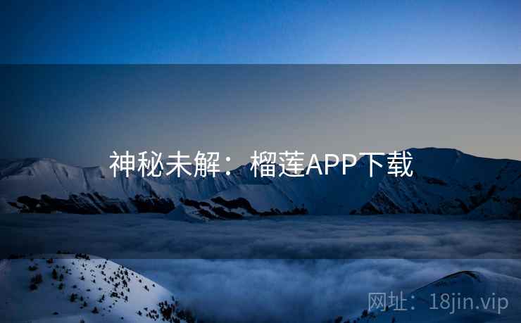 神秘未解：榴莲APP下载