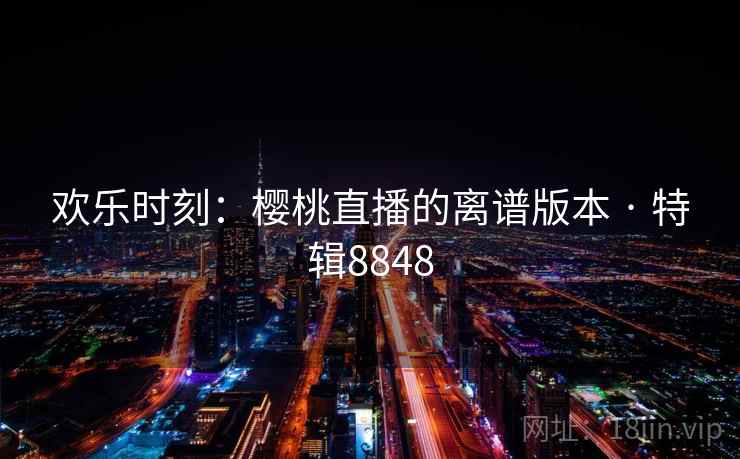 欢乐时刻：樱桃直播的离谱版本 · 特辑8848