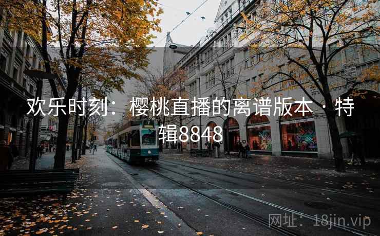 欢乐时刻：樱桃直播的离谱版本 · 特辑8848