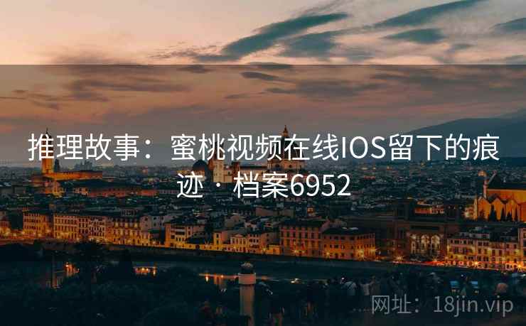推理故事：蜜桃视频在线IOS留下的痕迹 · 档案6952