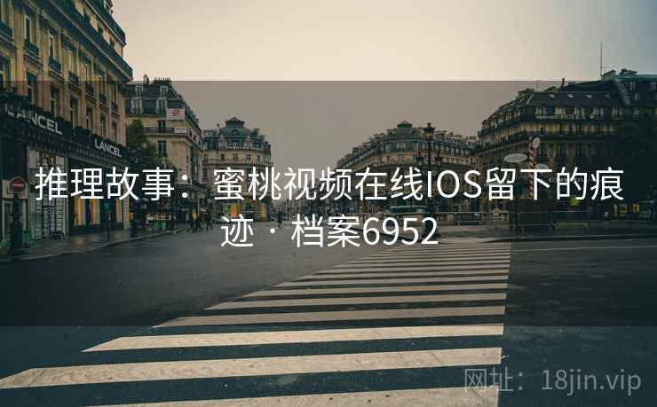 推理故事：蜜桃视频在线IOS留下的痕迹 · 档案6952