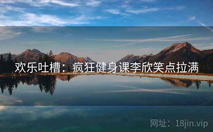 欢乐吐槽：疯狂健身课李欣笑点拉满