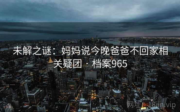 未解之谜：妈妈说今晚爸爸不回家相关疑团 · 档案965