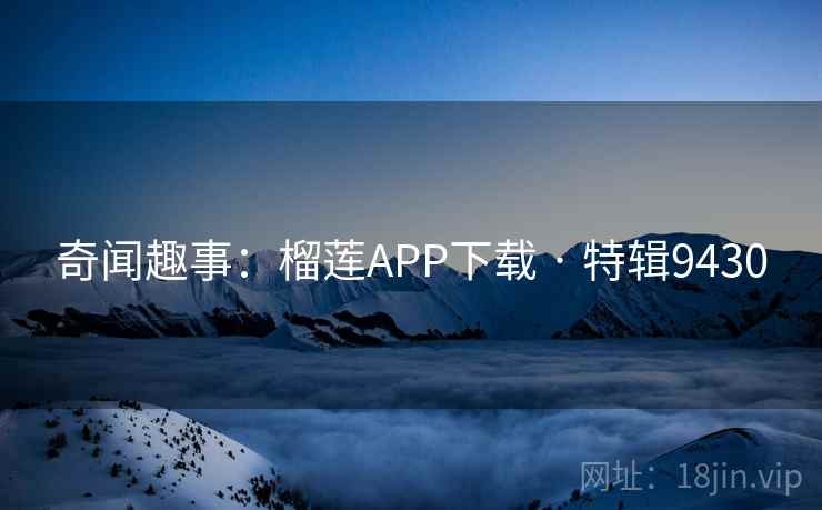 奇闻趣事：榴莲APP下载 · 特辑9430