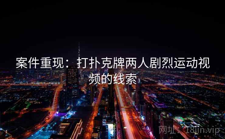 案件重现：打扑克牌两人剧烈运动视频的线索