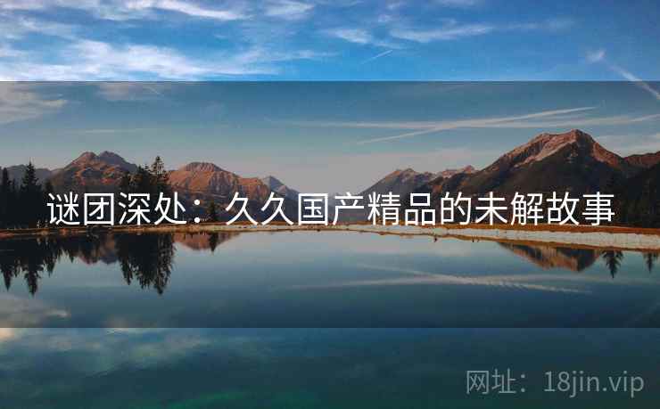 谜团深处：久久国产精品的未解故事