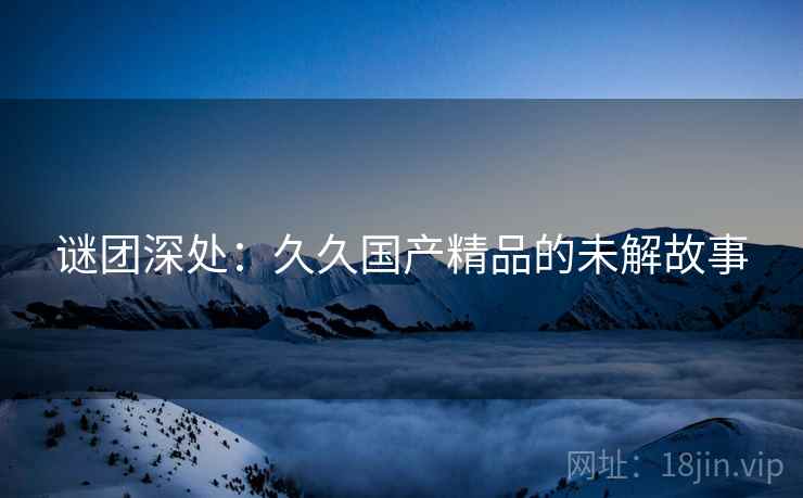 谜团深处：久久国产精品的未解故事