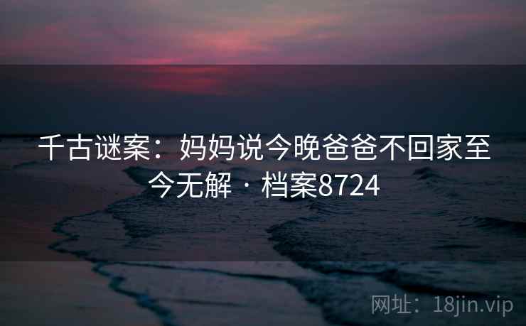 千古谜案：妈妈说今晚爸爸不回家至今无解 · 档案8724