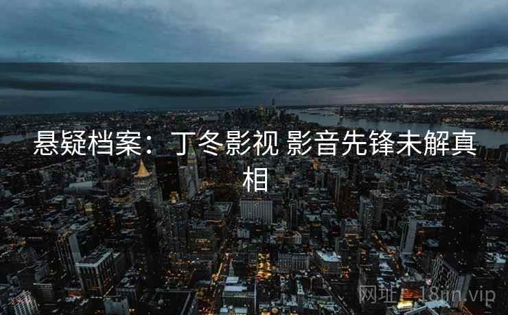 悬疑档案：丁冬影视 影音先锋未解真相
