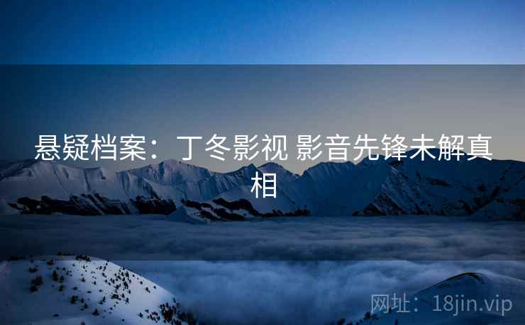 悬疑档案：丁冬影视 影音先锋未解真相