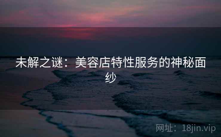 未解之谜：美容店特性服务的神秘面纱
