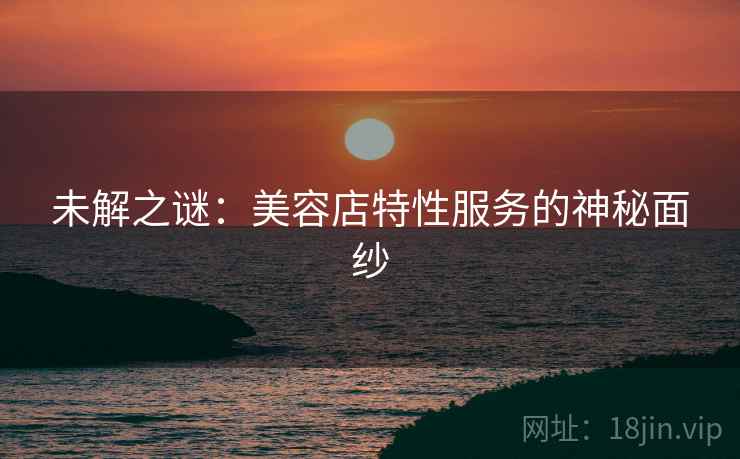 未解之谜：美容店特性服务的神秘面纱