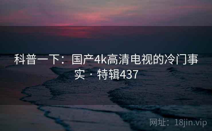 科普一下：国产4k高清电视的冷门事实 · 特辑437
