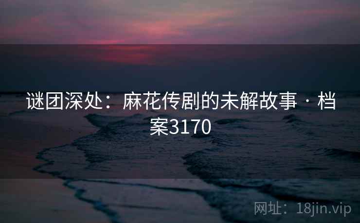 谜团深处：麻花传剧的未解故事 · 档案3170