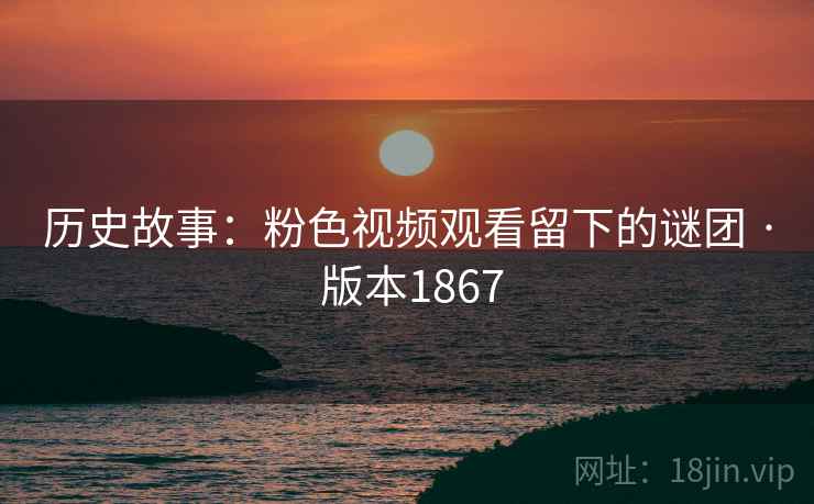 历史故事：粉色视频观看留下的谜团 · 版本1867