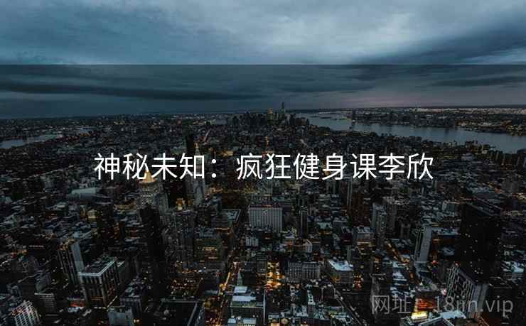 神秘未知:疯狂健身课李欣 神秘未知:疯狂健身课李欣