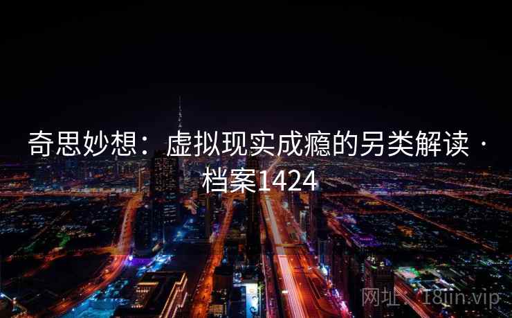 奇思妙想:虚拟现实成瘾的另类解读 · 档案1424 奇思妙想:虚拟现实成瘾的另类解读 · 档案1424