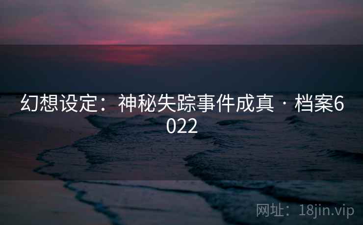 幻想设定:神秘失踪事件成真 · 档案6022