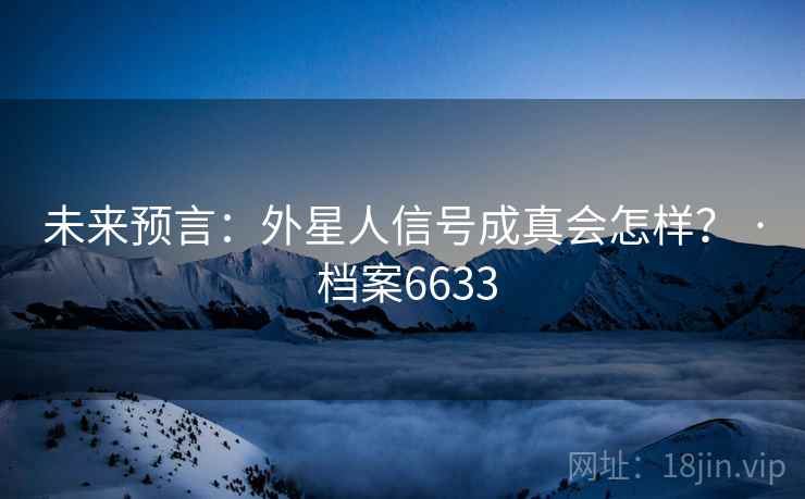 未来预言:外星人信号成真会怎样? · 档案6633 未来预言:外星人信号成真会怎样? · 档案6633