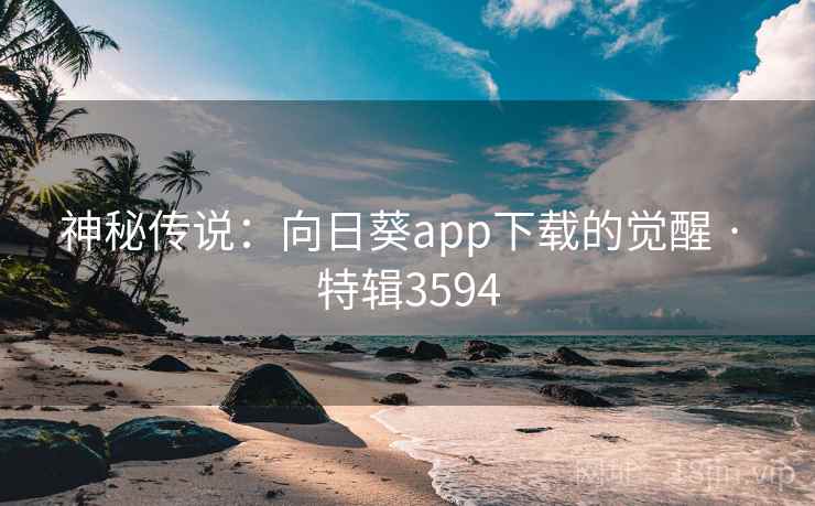 神秘传说:向日葵app下载的觉醒 · 特辑3594 神秘传说:向日葵app下载的觉醒 · 特辑3594