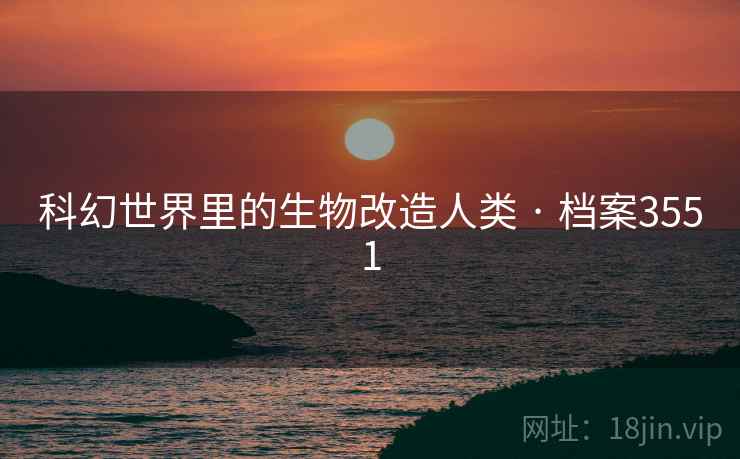 科幻世界里的生物改造人类 · 档案3551 科幻世界里的生物改造人类 · 档案3551