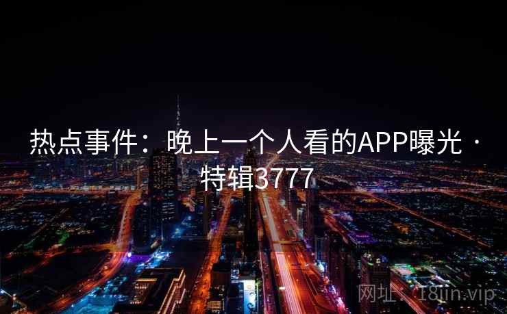 热点事件:晚上一个人看的APP曝光 · 特辑3777 热点事件:晚上一个人看的APP曝光 · 特辑3777