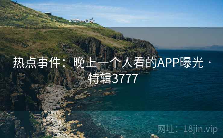 热点事件:晚上一个人看的APP曝光 · 特辑3777 热点事件:晚上一个人看的APP曝光 · 特辑3777