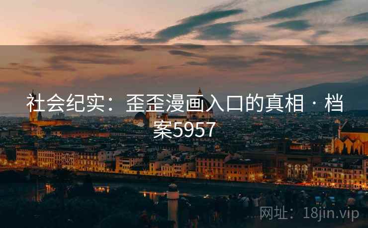 社会纪实:歪歪漫画入口的真相 · 档案5957 社会纪实:歪歪漫画入口的真相 · 档案5957