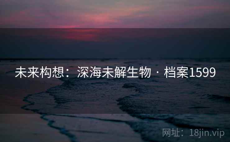 未来构想:深海未解生物 · 档案1599 未来构想:深海未解生物 · 档案1599