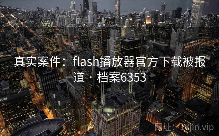 真实案件:flash播放器官方下载被报道 · 档案6353 真实案件:flash播放器官方下载被报道 · 档案6353