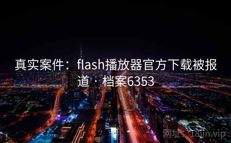 真实案件:flash播放器官方下载被报道 · 档案6353 真实案件:flash播放器官方下载被报道 · 档案6353