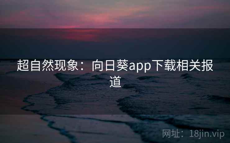 超自然现象:向日葵app下载相关报道 超自然现象:向日葵app下载相关报道