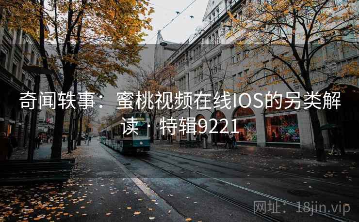 奇闻轶事：蜜桃视频在线IOS的另类解读 · 特辑9221